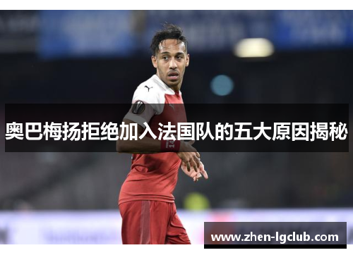 奥巴梅扬拒绝加入法国队的五大原因揭秘