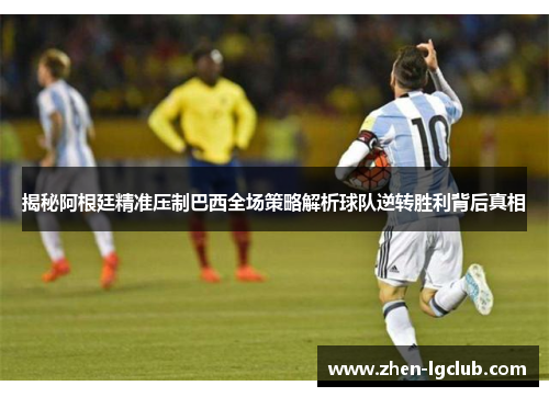 揭秘阿根廷精准压制巴西全场策略解析球队逆转胜利背后真相