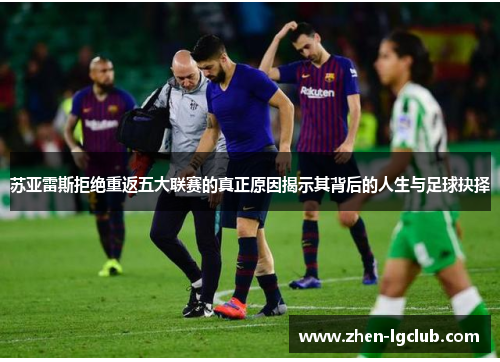 苏亚雷斯拒绝重返五大联赛的真正原因揭示其背后的人生与足球抉择
