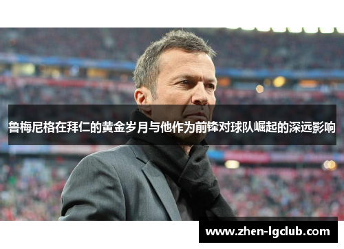 鲁梅尼格在拜仁的黄金岁月与他作为前锋对球队崛起的深远影响 鲁梅尼格在拜仁的黄金岁月与他作为前锋对球队崛起的深远影响