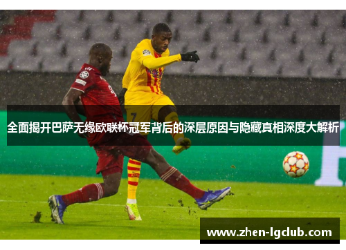 全面揭开巴萨无缘欧联杯冠军背后的深层原因与隐藏真相深度大解析 全面揭开巴萨无缘欧联杯冠军背后的深层原因与隐藏真相深度大解析