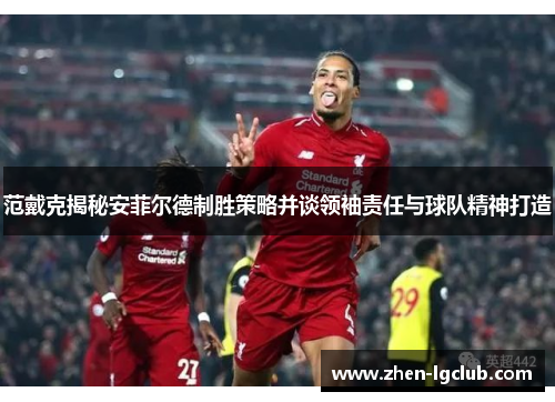 范戴克揭秘安菲尔德制胜策略并谈领袖责任与球队精神打造 范戴克揭秘安菲尔德制胜策略并谈领袖责任与球队精神打造