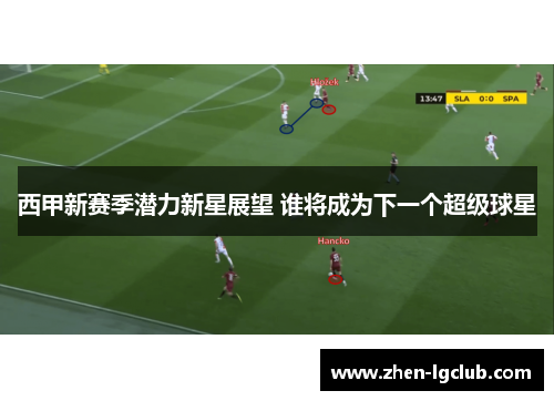 西甲新赛季潜力新星展望 谁将成为下一个超级球星 西甲新赛季潜力新星展望 谁将成为下一个超级球星