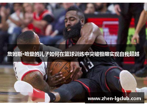 詹姆斯·哈登的儿子如何在篮球训练中突破极限实现自我超越