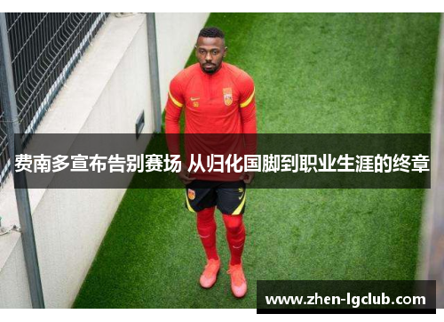 费南多宣布告别赛场 从归化国脚到职业生涯的终章