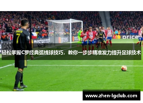 轻松掌握C罗经典弧线球技巧，教你一步步精准发力提升足球技术