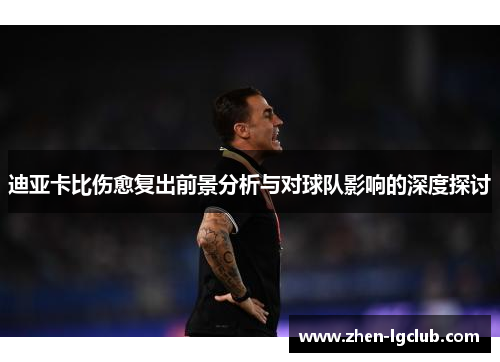 迪亚卡比伤愈复出前景分析与对球队影响的深度探讨