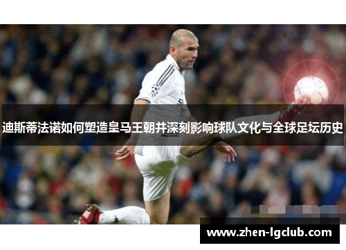 迪斯蒂法诺如何塑造皇马王朝并深刻影响球队文化与全球足坛历史 迪斯蒂法诺如何塑造皇马王朝并深刻影响球队文化与全球足坛历史