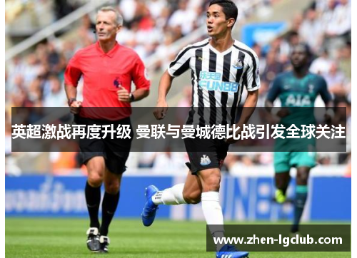 英超激战再度升级 曼联与曼城德比战引发全球关注