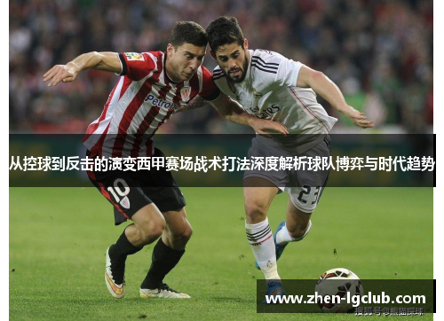 从控球到反击的演变西甲赛场战术打法深度解析球队博弈与时代趋势