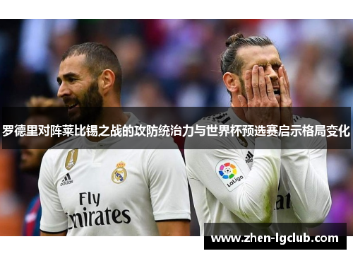 罗德里对阵莱比锡之战的攻防统治力与世界杯预选赛启示格局变化 罗德里对阵莱比锡之战的攻防统治力与世界杯预选赛启示格局变化