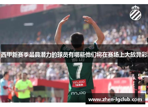 西甲新赛季最具潜力的球员有哪些他们将在赛场上大放异彩 西甲新赛季最具潜力的球员有哪些他们将在赛场上大放异彩