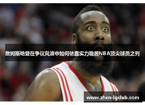 詹姆斯哈登在争议风波中如何依靠实力稳居NBA顶尖球员之列 詹姆斯哈登在争议风波中如何依靠实力稳居NBA顶尖球员之列