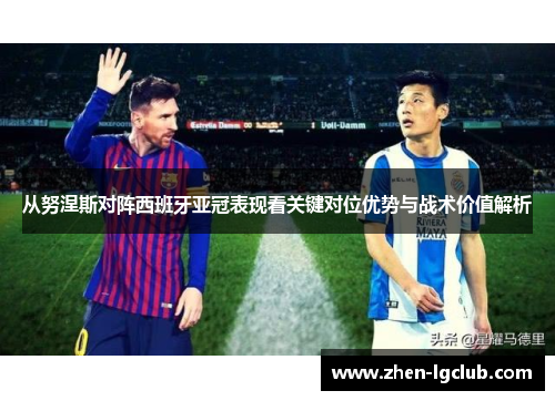 从努涅斯对阵西班牙亚冠表现看关键对位优势与战术价值解析 从努涅斯对阵西班牙亚冠表现看关键对位优势与战术价值解析