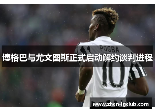 博格巴与尤文图斯正式启动解约谈判进程 博格巴与尤文图斯正式启动解约谈判进程