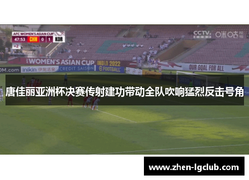 唐佳丽亚洲杯决赛传射建功带动全队吹响猛烈反击号角