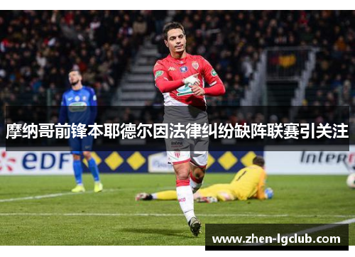 摩纳哥前锋本耶德尔因法律纠纷缺阵联赛引关注 摩纳哥前锋本耶德尔因法律纠纷缺阵联赛引关注