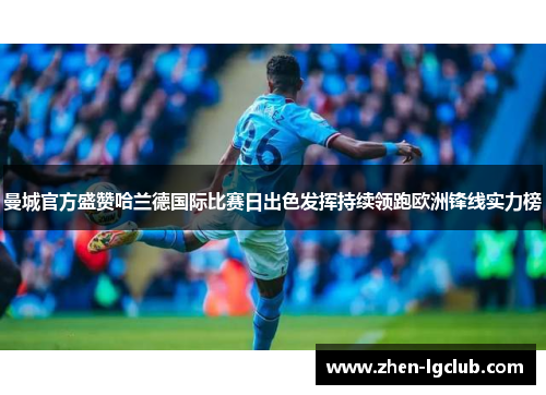 曼城官方盛赞哈兰德国际比赛日出色发挥持续领跑欧洲锋线实力榜 曼城官方盛赞哈兰德国际比赛日出色发挥持续领跑欧洲锋线实力榜