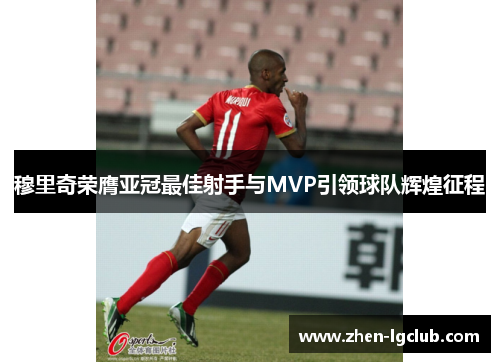 穆里奇荣膺亚冠最佳射手与MVP引领球队辉煌征程