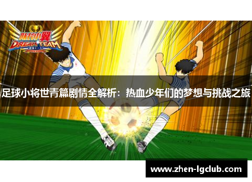 足球小将世青篇剧情全解析：热血少年们的梦想与挑战之旅
