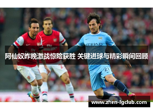 阿仙奴昨晚激战惊险获胜 关键进球与精彩瞬间回顾 阿仙奴昨晚激战惊险获胜 关键进球与精彩瞬间回顾