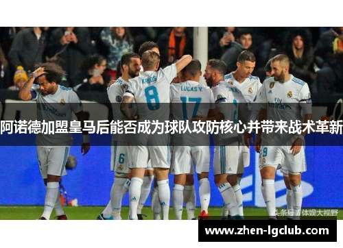 阿诺德加盟皇马后能否成为球队攻防核心并带来战术革新 阿诺德加盟皇马后能否成为球队攻防核心并带来战术革新
