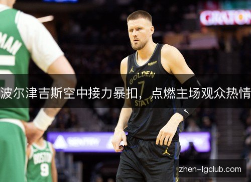 波尔津吉斯空中接力暴扣，点燃主场观众热情