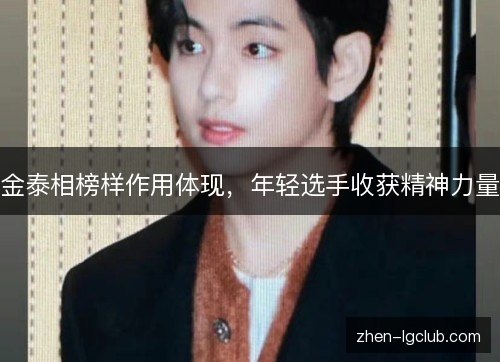 金泰相榜样作用体现，年轻选手收获精神力量