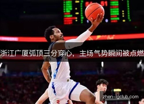 浙江广厦弧顶三分穿心，主场气势瞬间被点燃