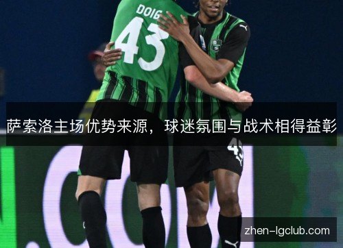 萨索洛主场优势来源,球迷氛围与战术相得益彰 萨索洛主场优势来源,球迷氛围与战术相得益彰